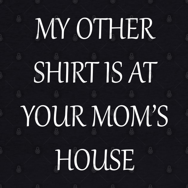 My Other Shirt Is At Your Mom's House by lmohib